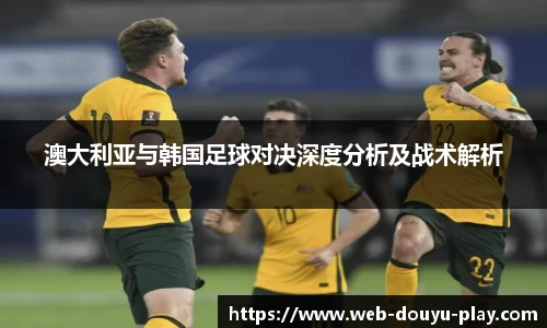 澳大利亚与韩国足球对决深度分析及战术解析