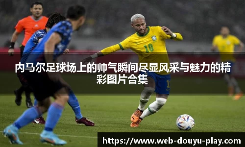 内马尔足球场上的帅气瞬间尽显风采与魅力的精彩图片合集